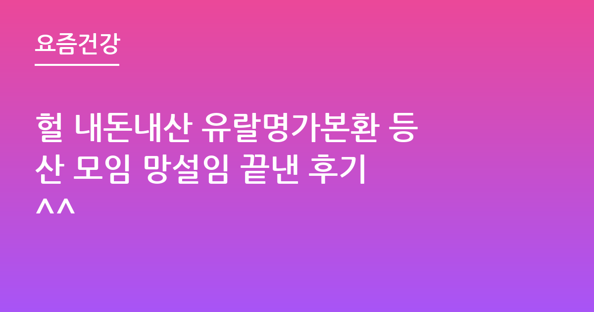 헐 내돈내산 유랄명가본환 등산 모임 망설임 끝낸 후기 ^^