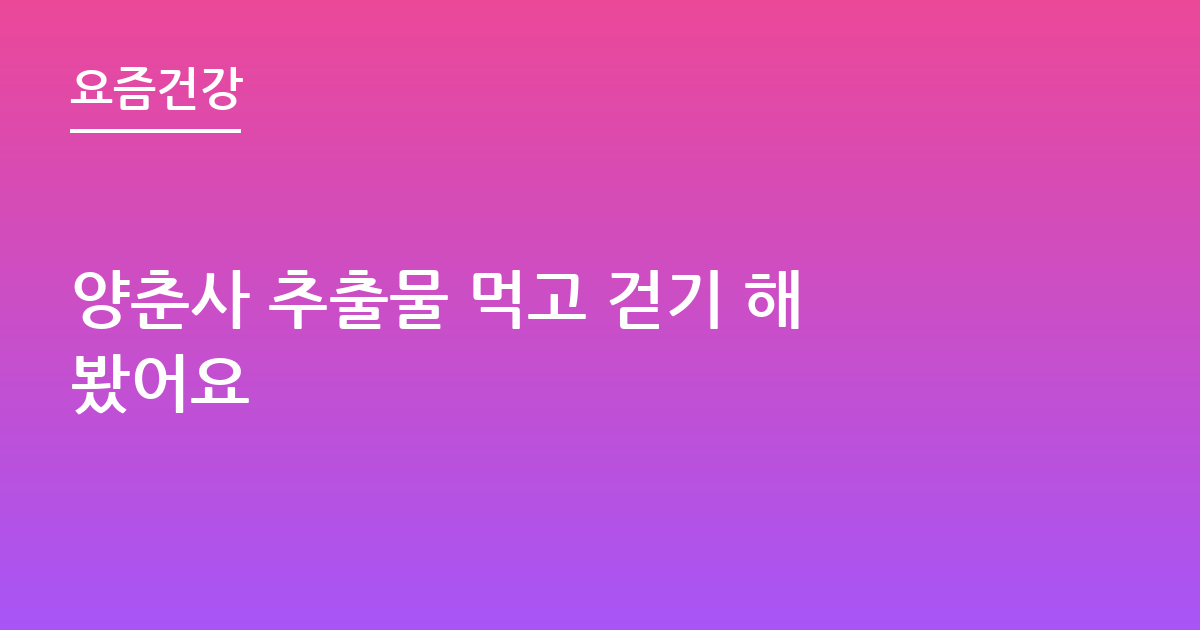양춘사 추출물 먹고 걷기 해봤어요