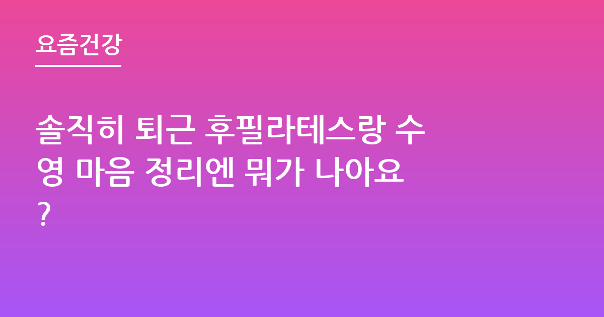 솔직히 퇴근 후필라테스랑 수영 마음 정리엔 뭐가 나아요?