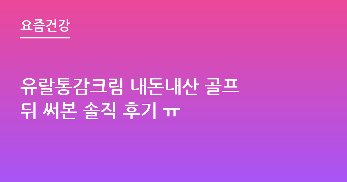 유랄통감크림 내돈내산 골프 뒤 써본 솔직 후기 ㅠ