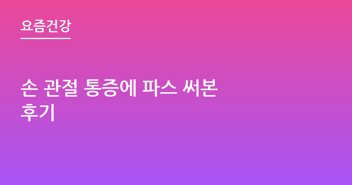 손 관절 통증에 파스 써본 후기