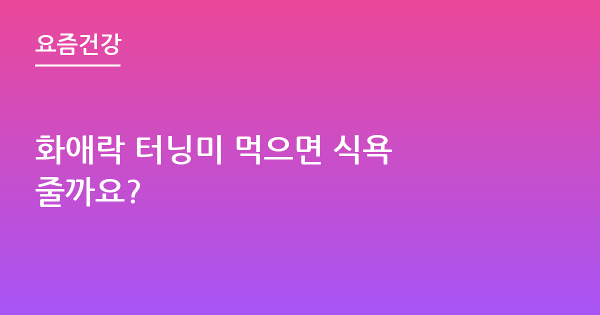 화애락 터닝미 먹으면 식욕 줄까요?