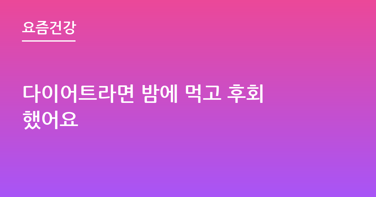 다이어트라면 밤에 먹고 후회했어요