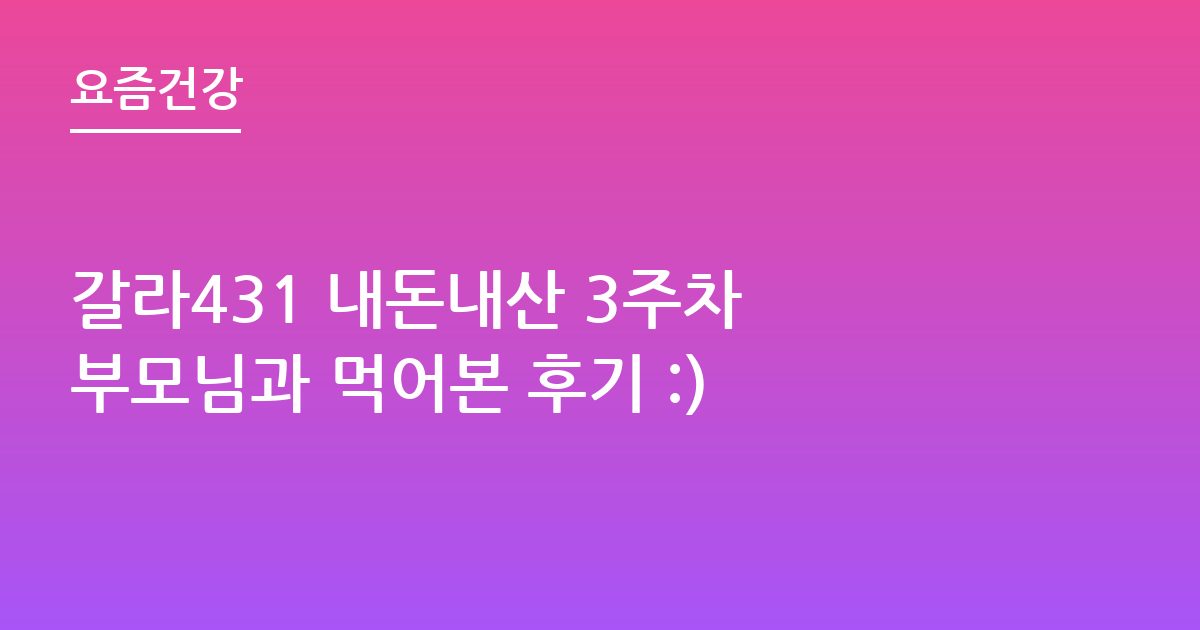갈라431 내돈내산 3주차 부모님과 먹어본 후기 :)