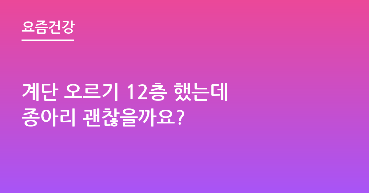 계단 오르기 12층 했는데 종아리 괜찮을까요?