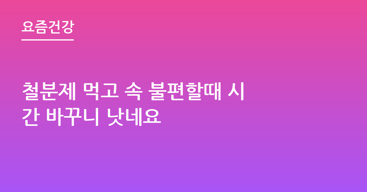 철분제 먹고 속 불편할때 시간 바꾸니 낫네요