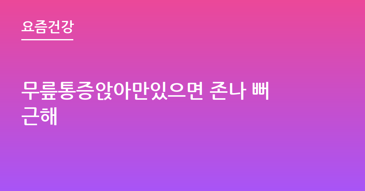 무릎통증앉아만있으면 존나 뻐근해
