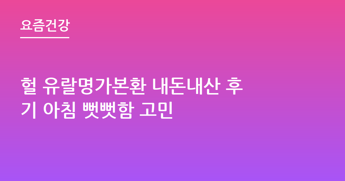 헐 유랄명가본환 내돈내산 후기 아침 뻣뻣함 고민