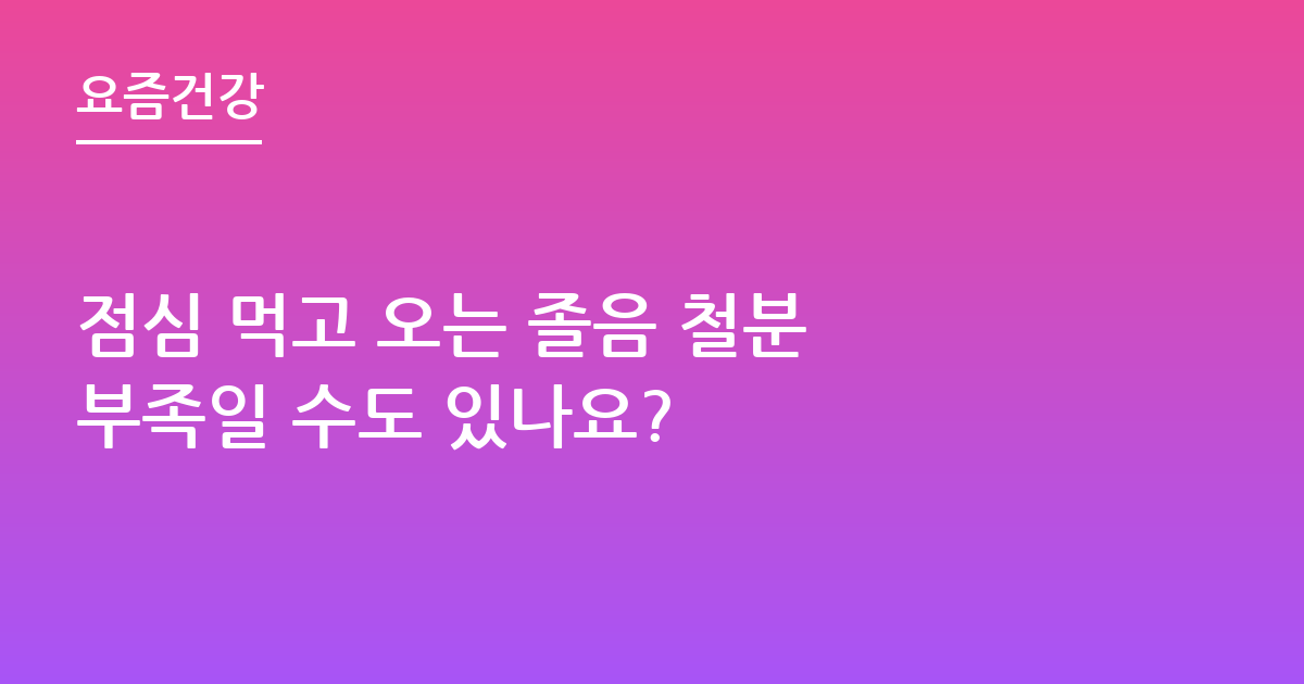 점심 먹고 오는 졸음 철분 부족일 수도 있나요?