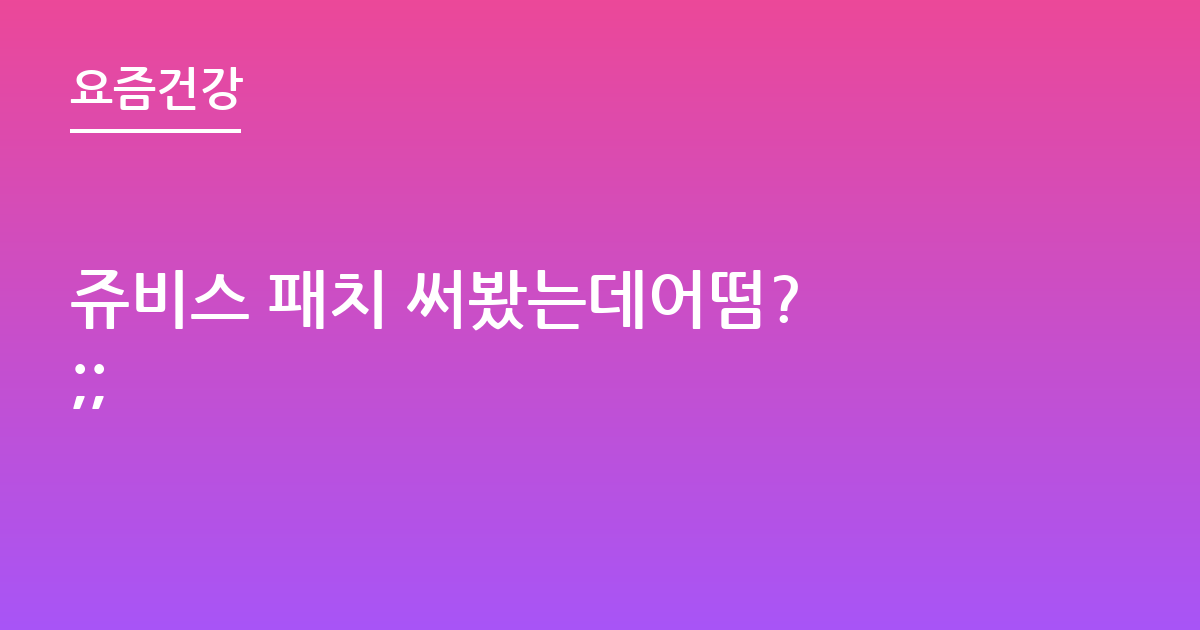 쥬비스 패치 써봤는데어떰? ;;