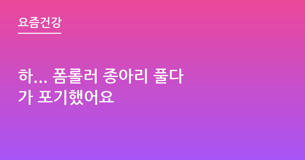 하... 폼롤러 종아리 풀다가 포기했어요