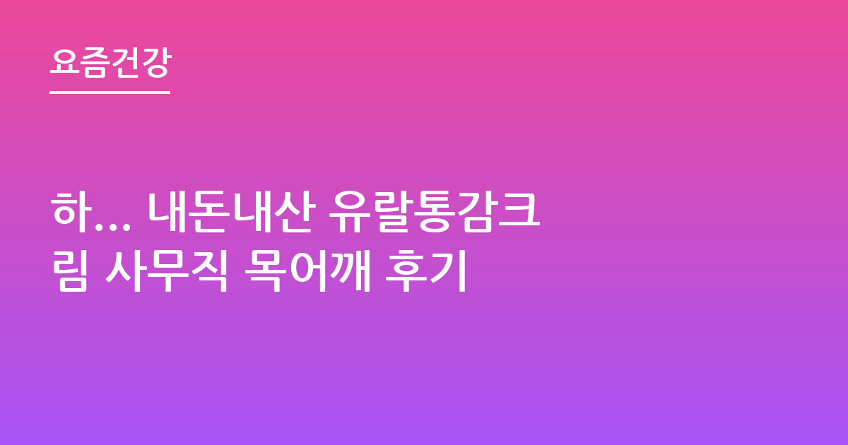 하... 내돈내산 유랄통감크림 사무직 목어깨 후기