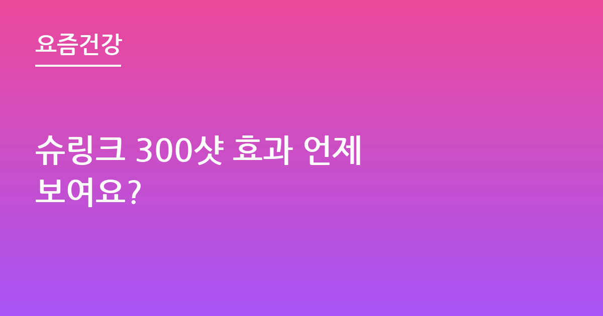 슈링크 300샷 효과 언제 보여요?