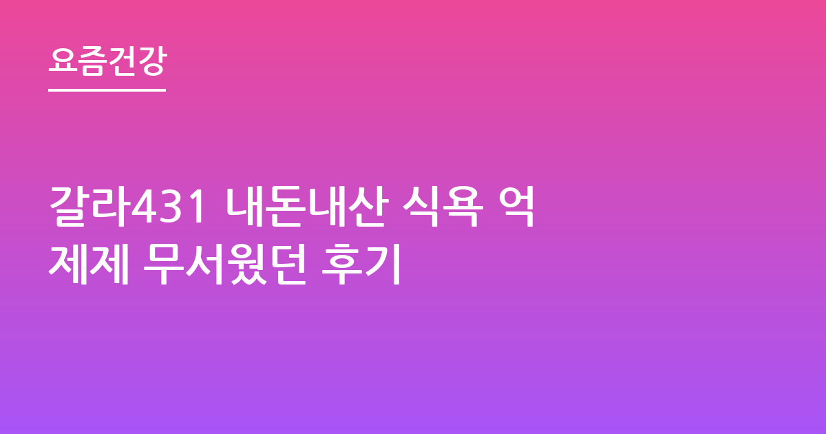갈라431 내돈내산 식욕 억제제 무서웠던 후기
