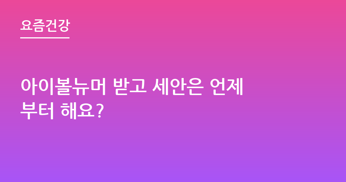 아이볼뉴머 받고 세안은 언제부터 해요?