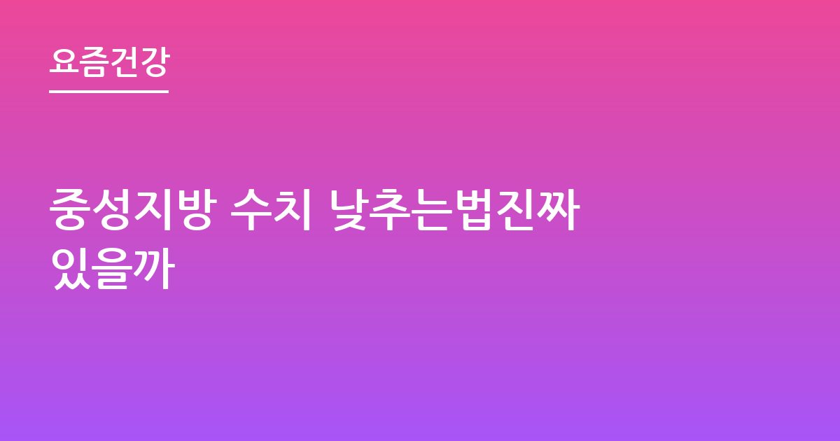 중성지방 수치 낮추는법진짜 있을까