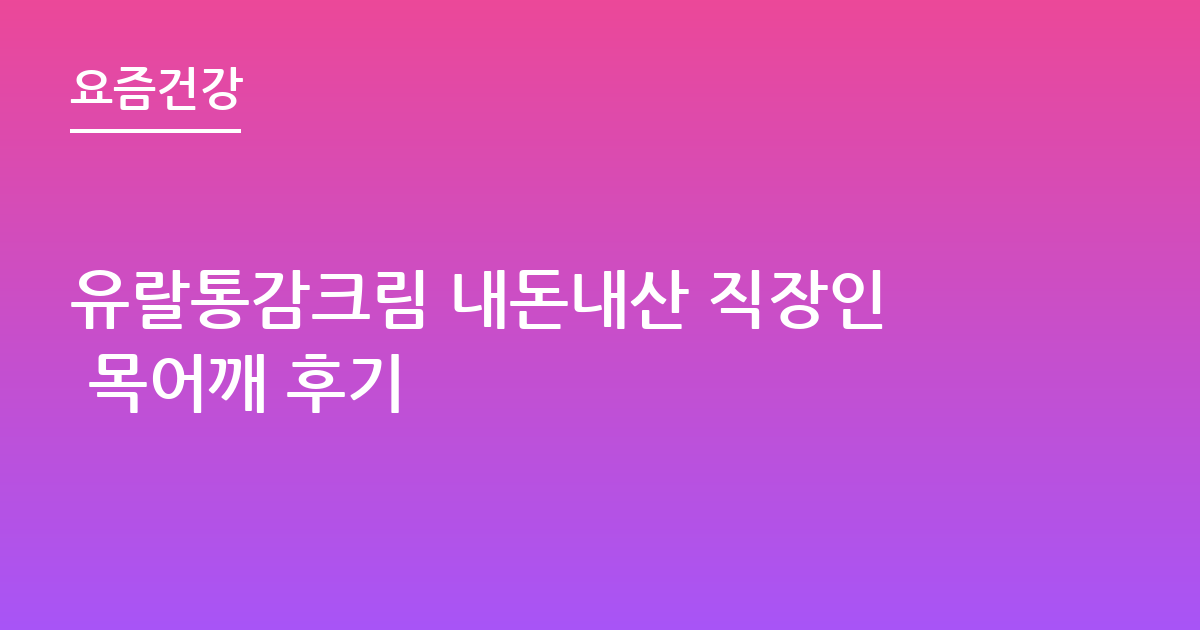 유랄통감크림 내돈내산 직장인 목어깨 후기