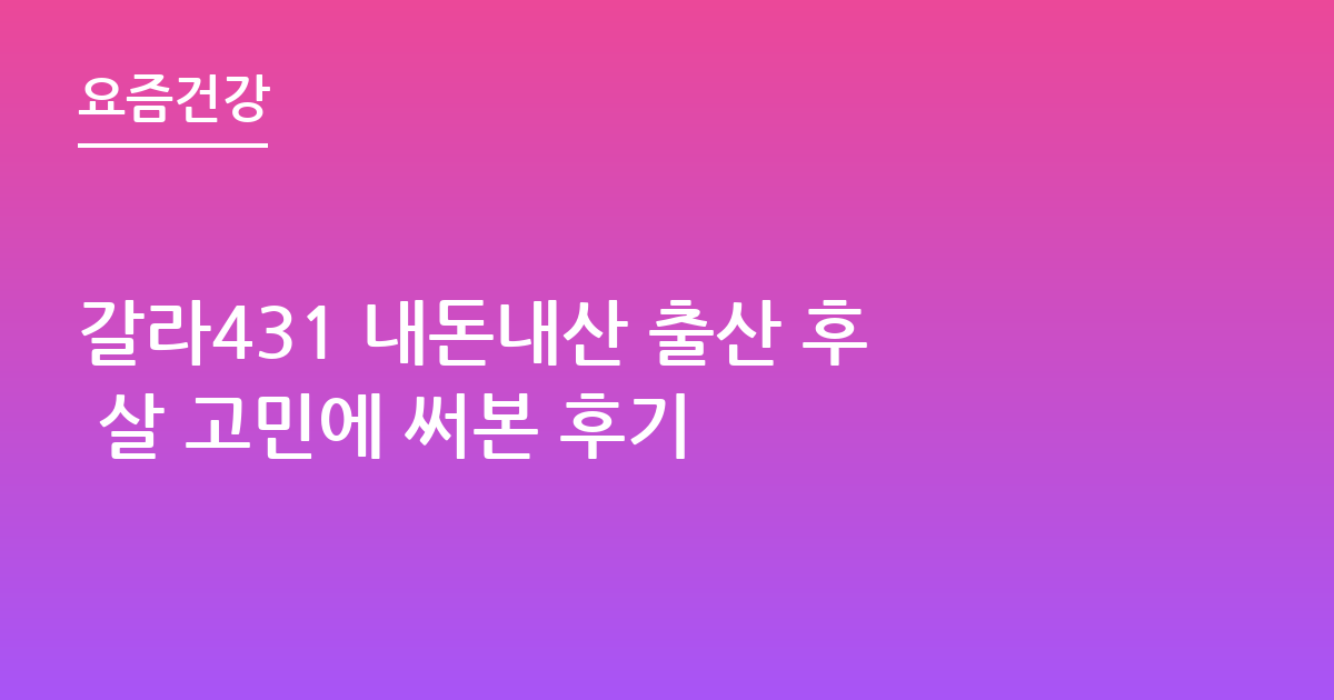 갈라431 내돈내산 출산 후 살 고민에 써본 후기