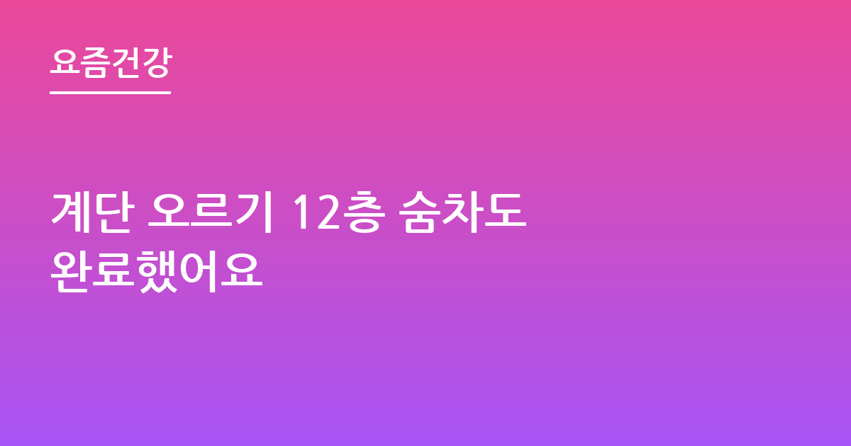 계단 오르기 12층 숨차도 완료했어요