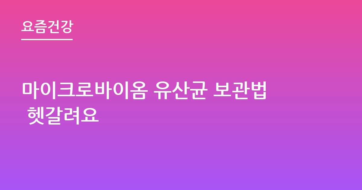 마이크로바이옴 유산균 보관법 헷갈려요