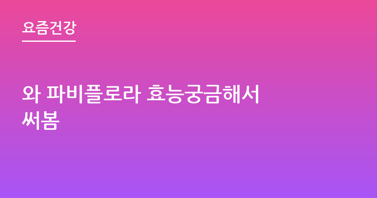와 파비플로라 효능궁금해서 써봄