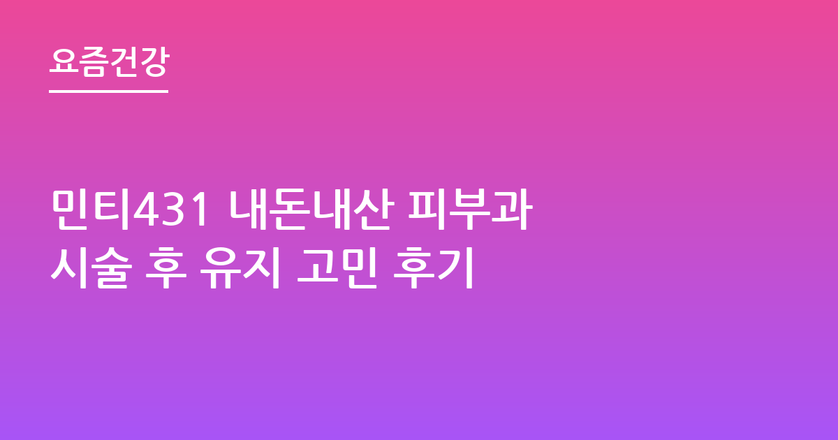 민티431 내돈내산 피부과 시술 후 유지 고민 후기