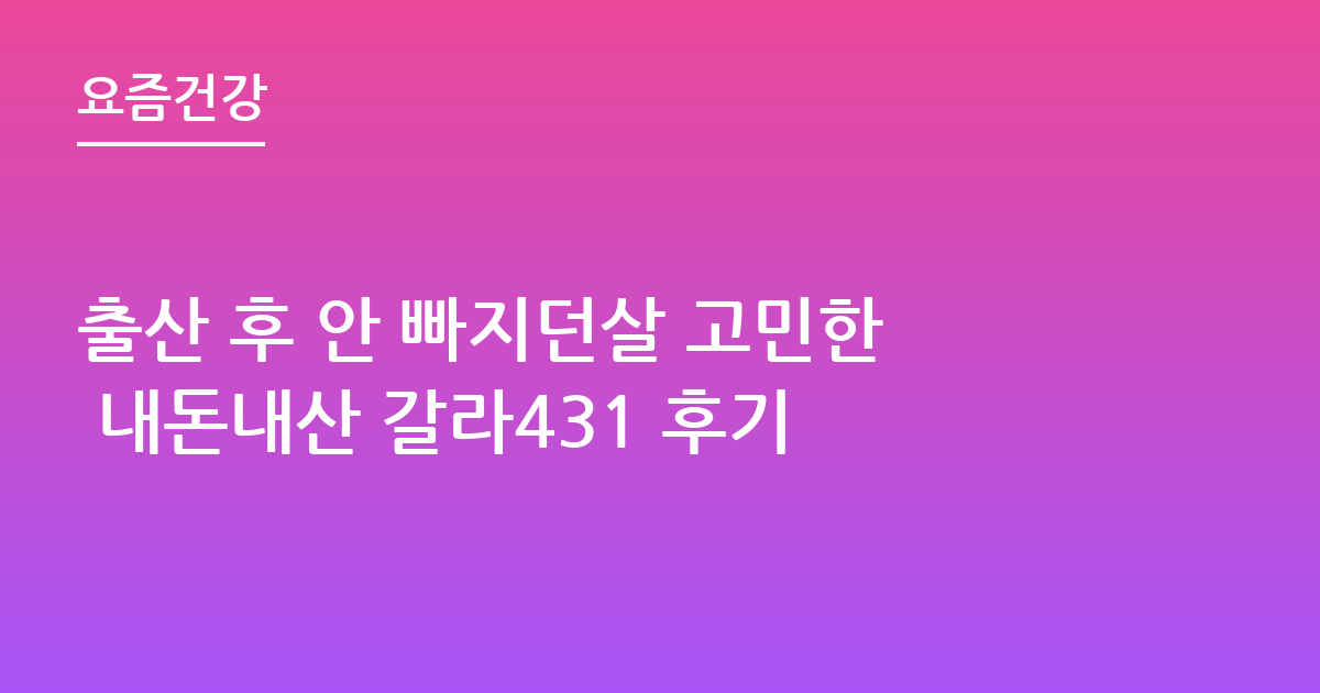 출산 후 안 빠지던살 고민한 내돈내산 갈라431 후기