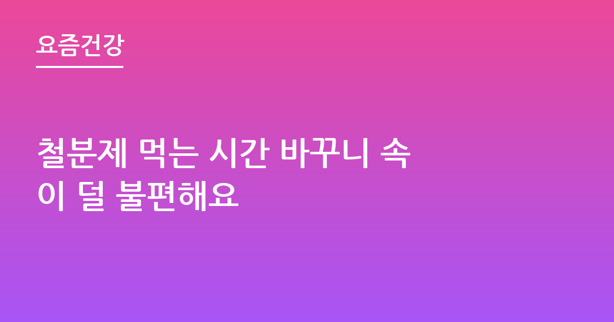 철분제 먹는 시간 바꾸니 속이 덜 불편해요