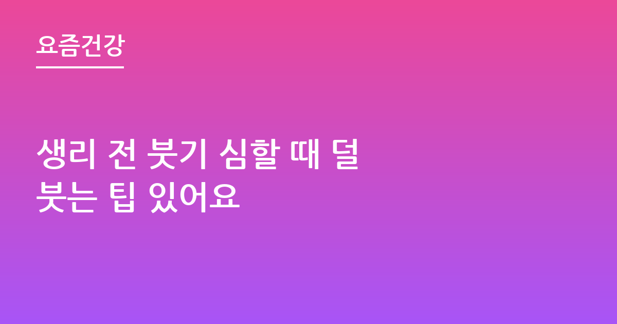 생리 전 붓기 심할 때 덜 붓는 팁 있어요