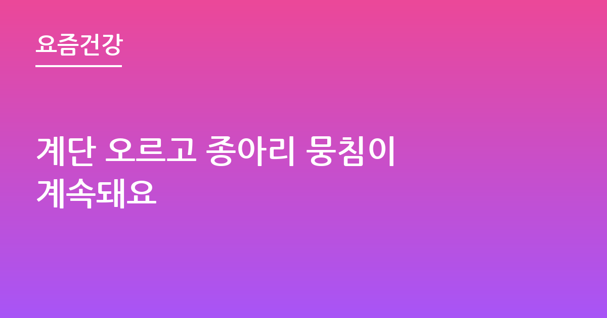 계단 오르고 종아리 뭉침이 계속돼요