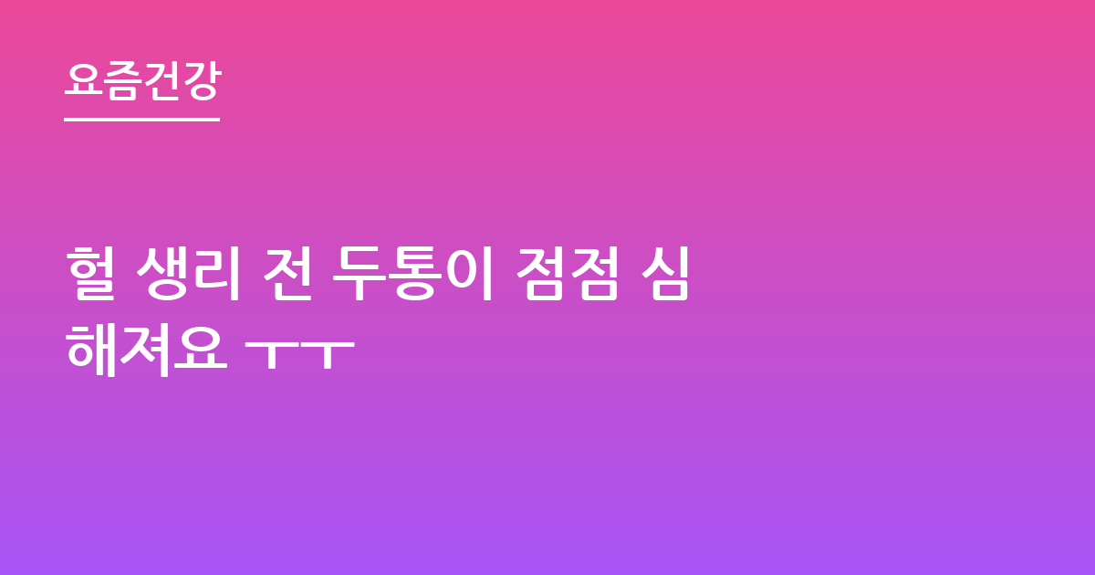 헐 생리 전 두통이 점점 심해져요 ㅜㅜ
