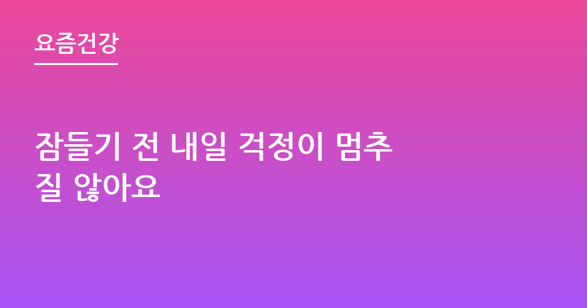 잠들기 전 내일 걱정이 멈추질 않아요