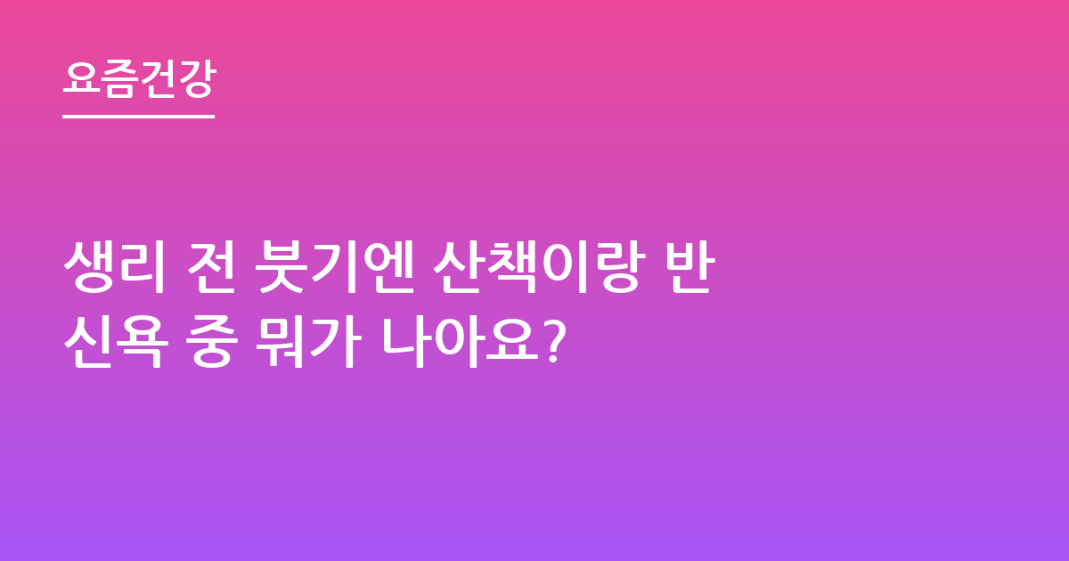 생리 전 붓기엔 산책이랑 반신욕 중 뭐가 나아요?