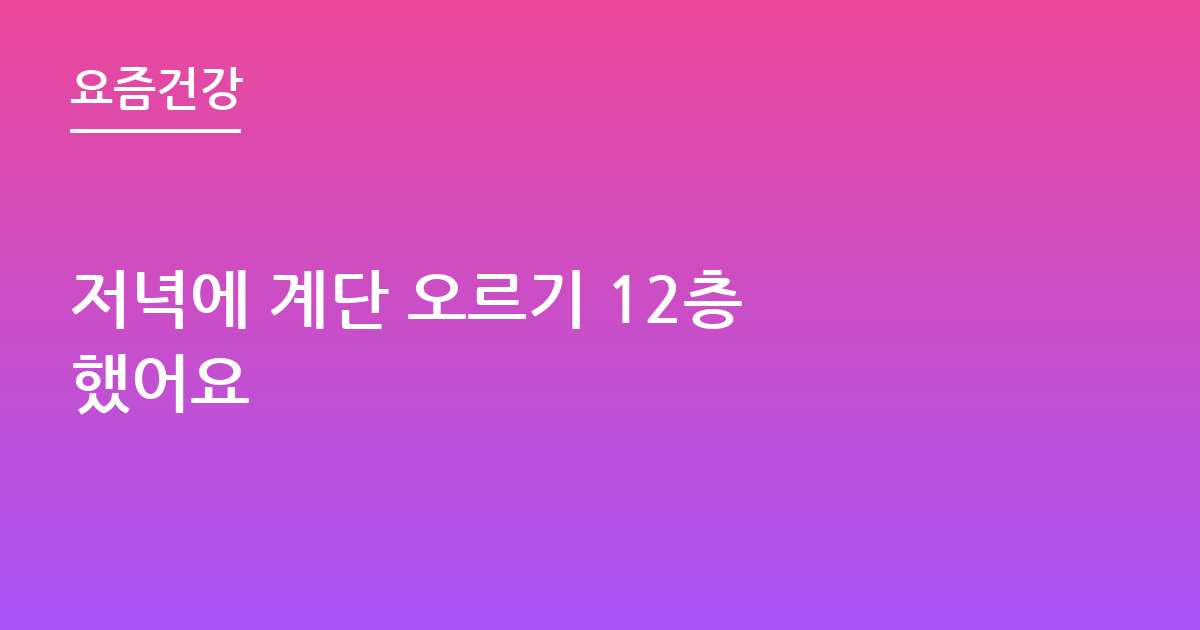저녁에 계단 오르기 12층 했어요