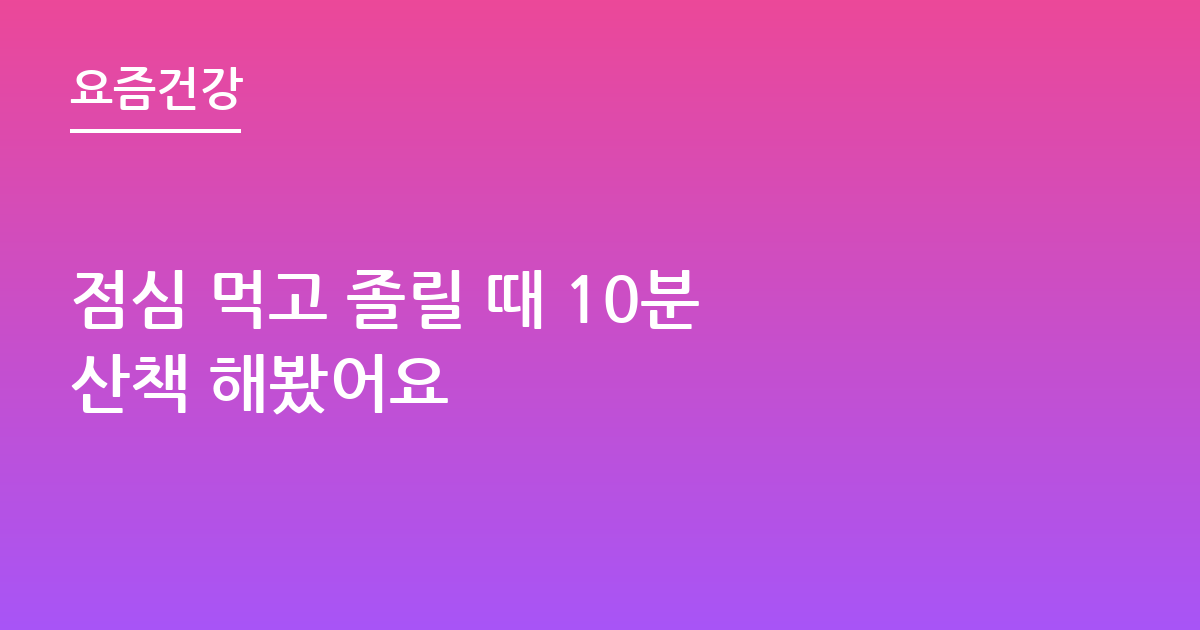 점심 먹고 졸릴 때 10분 산책 해봤어요
