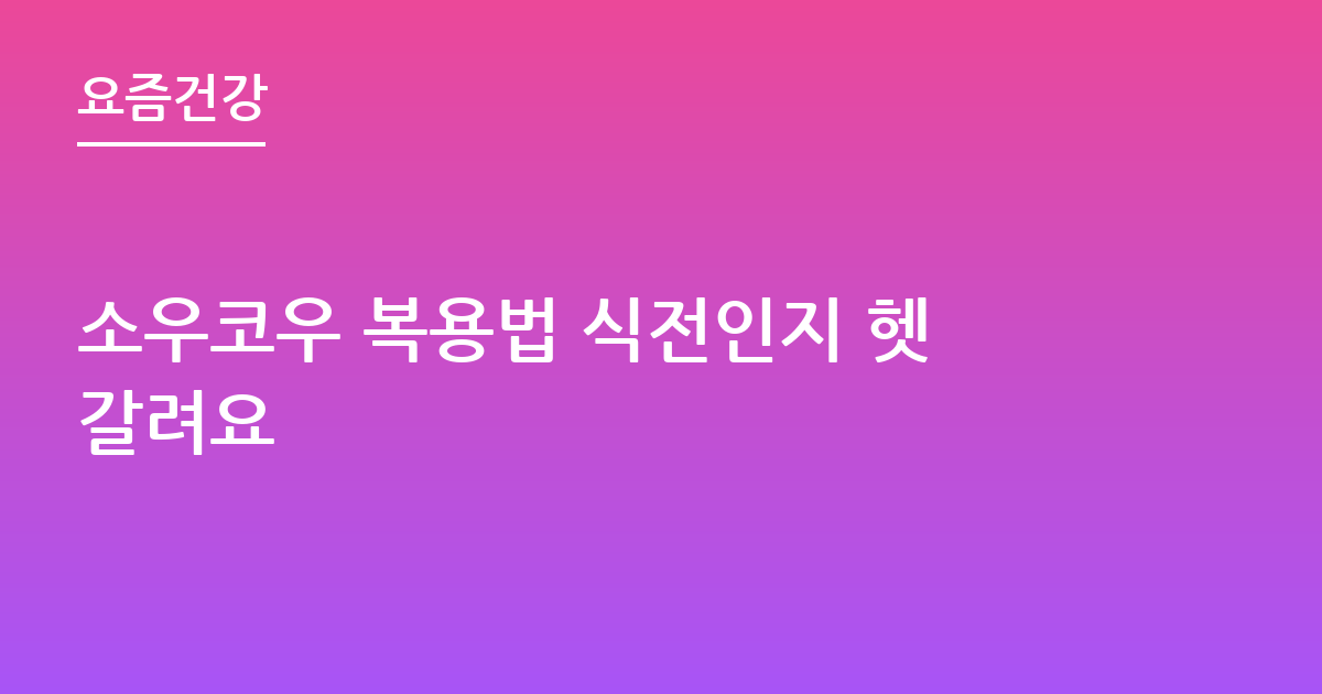 소우코우 복용법 식전인지 헷갈려요