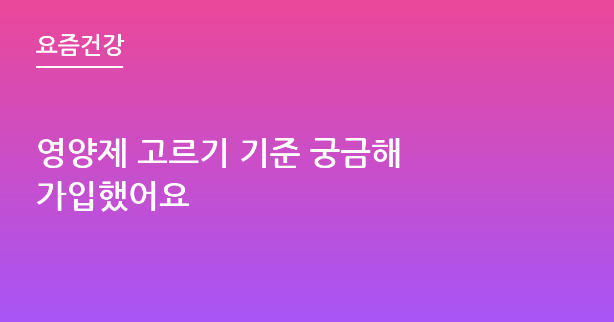 영양제 고르기 기준 궁금해 가입했어요