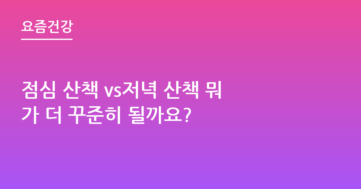 점심 산책 vs저녁 산책 뭐가 더 꾸준히 될까요?