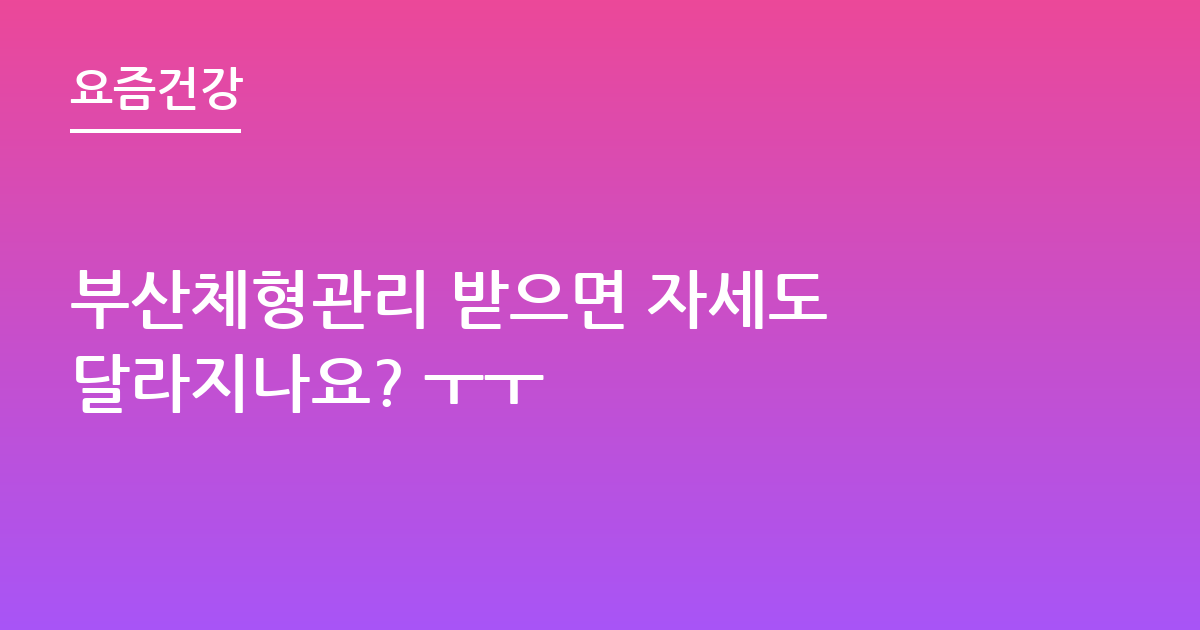 부산체형관리 받으면 자세도 달라지나요? ㅜㅜ