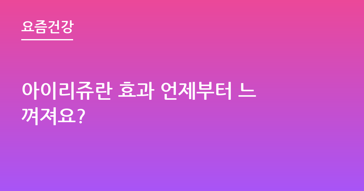 아이리쥬란 효과 언제부터 느껴져요?
