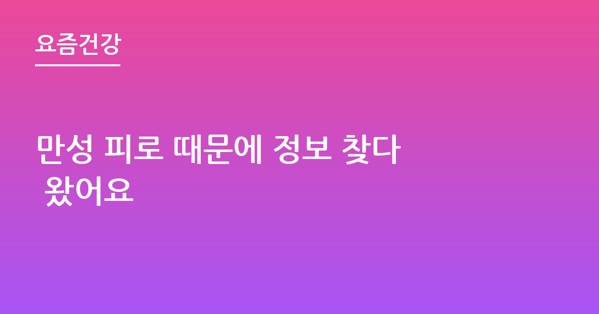 만성 피로 때문에 정보 찾다 왔어요