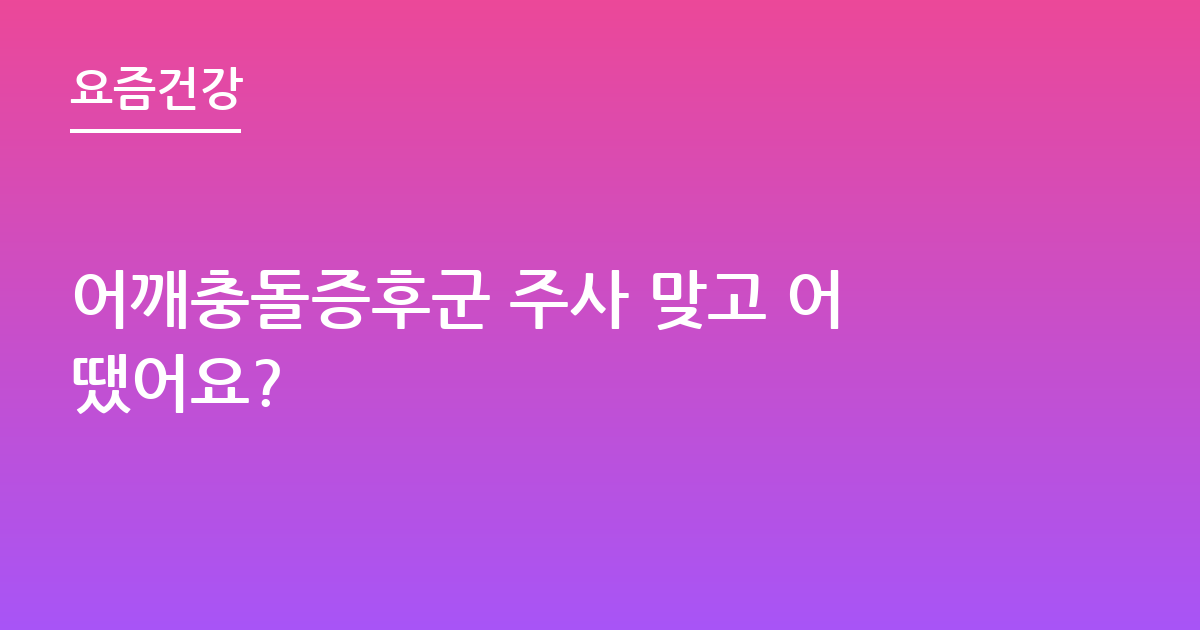 어깨충돌증후군 주사 맞고 어땠어요?