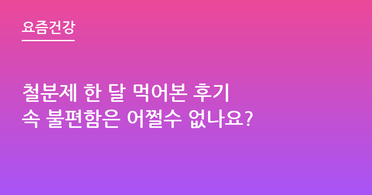 철분제 한 달 먹어본 후기 속 불편함은 어쩔수 없나요?