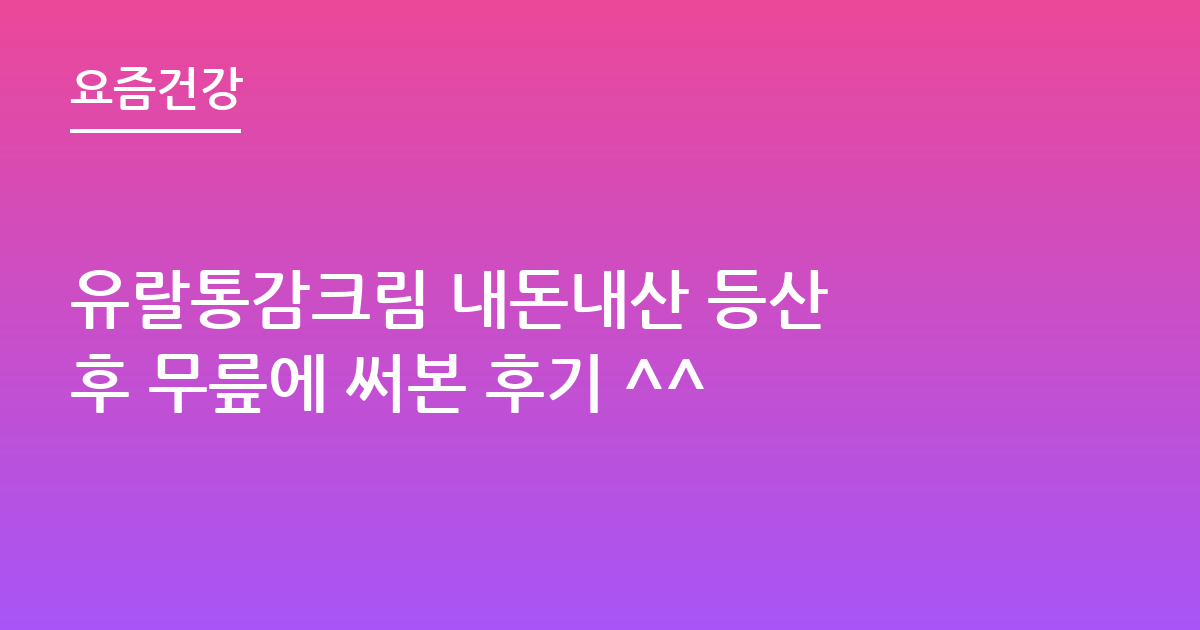 유랄통감크림 내돈내산 등산 후 무릎에 써본 후기 ^^