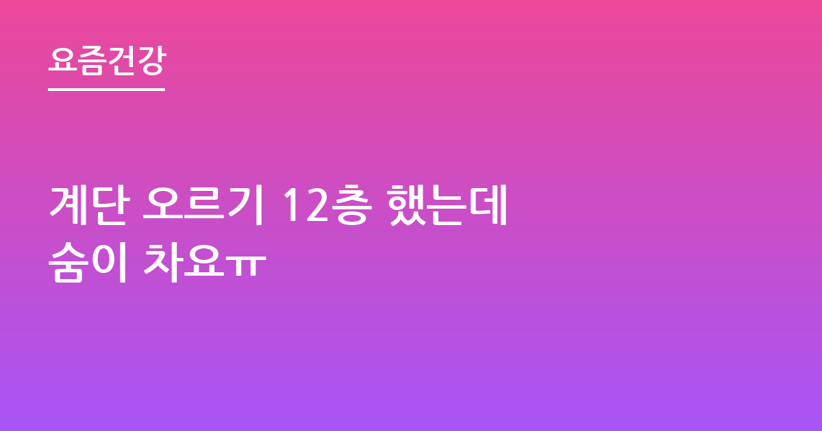 계단 오르기 12층 했는데 숨이 차요ㅠ