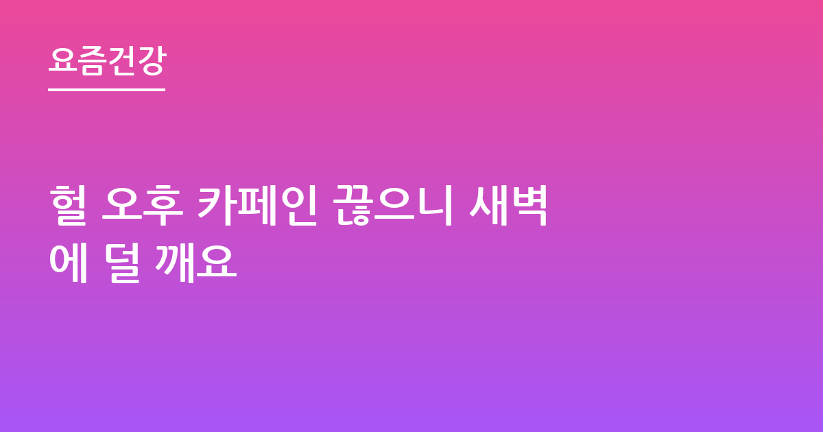 헐 오후 카페인 끊으니 새벽에 덜 깨요