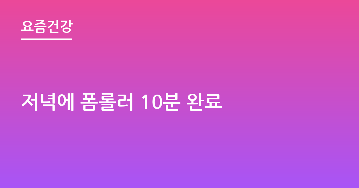 저녁에 폼롤러 10분 완료