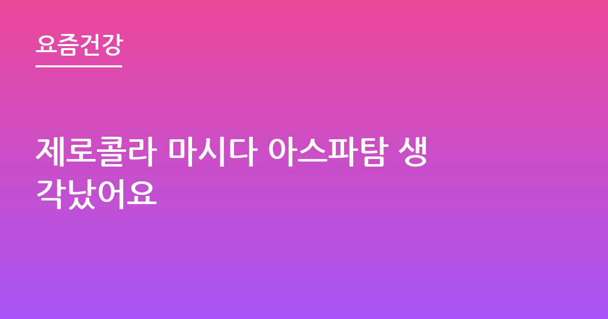 제로콜라 마시다 아스파탐 생각났어요