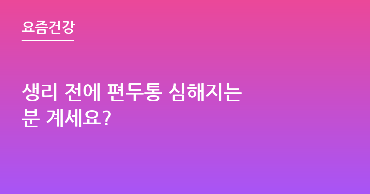 생리 전에 편두통 심해지는 분 계세요?