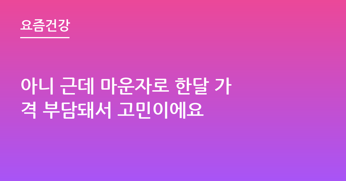 아니 근데 마운자로 한달 가격 부담돼서 고민이에요